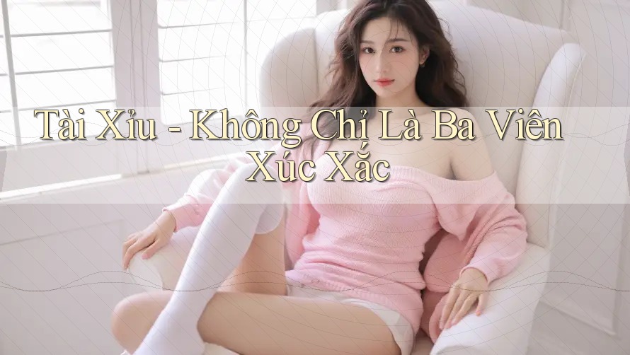 Tài Xỉu - Không Chỉ Là Ba Viên Xúc Xắc