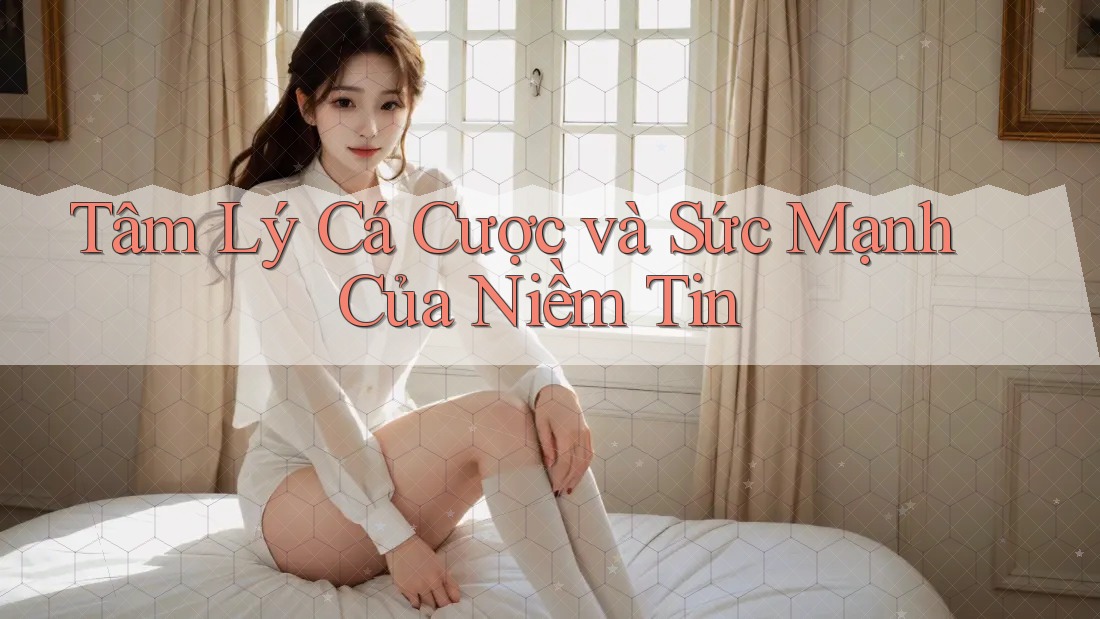 Tâm Lý Cá Cược và Sức Mạnh Của Niềm Tin