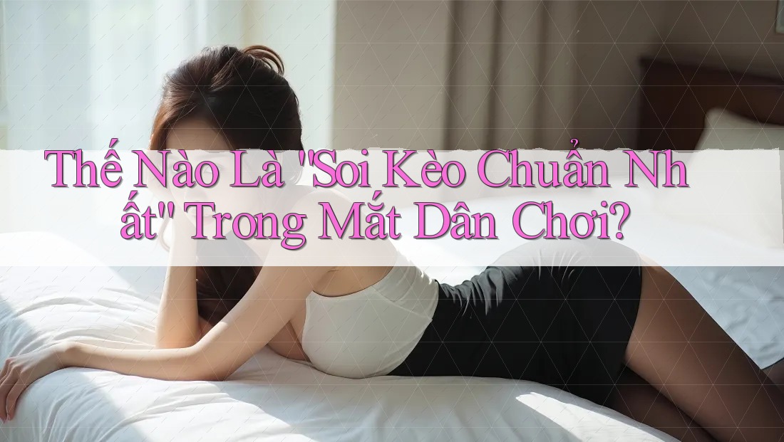 Thế Nào Là “Soi Kèo Chuẩn Nhất” Trong Mắt Dân Chơi? Thế Nào Là “Soi Kèo Chuẩn Nhất” Trong Mắt Dân Chơi?