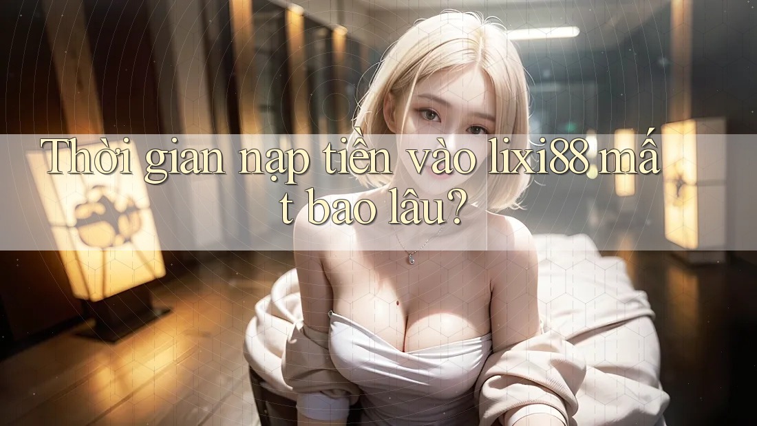 Thời gian nạp tiền vào lixi88 mất bao lâu? Thời gian nạp tiền vào lixi88 mất bao lâu?