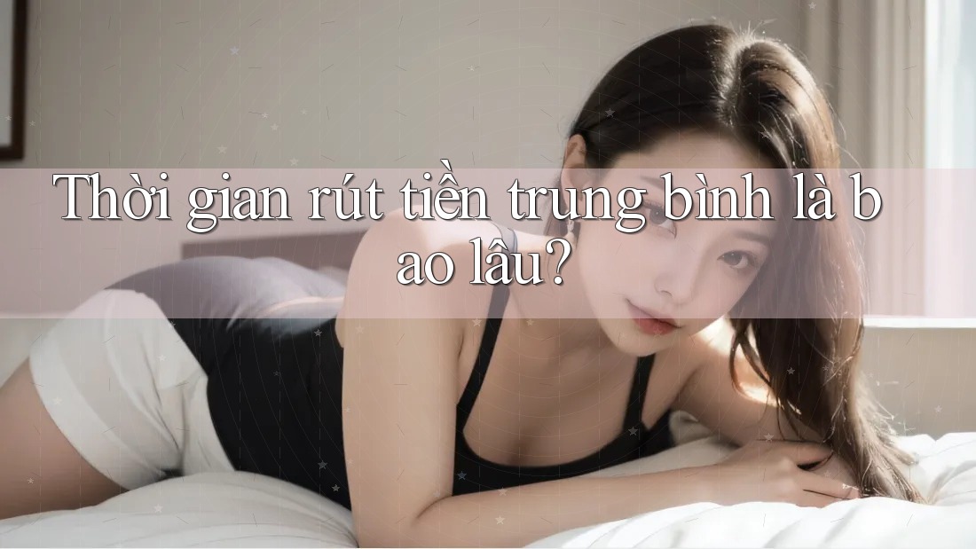 Thời gian rút tiền trung bình là bao lâu?