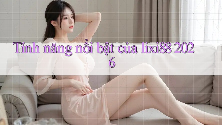 Tính năng nổi bật của lixi88 2026 Tính năng nổi bật của lixi88 2026