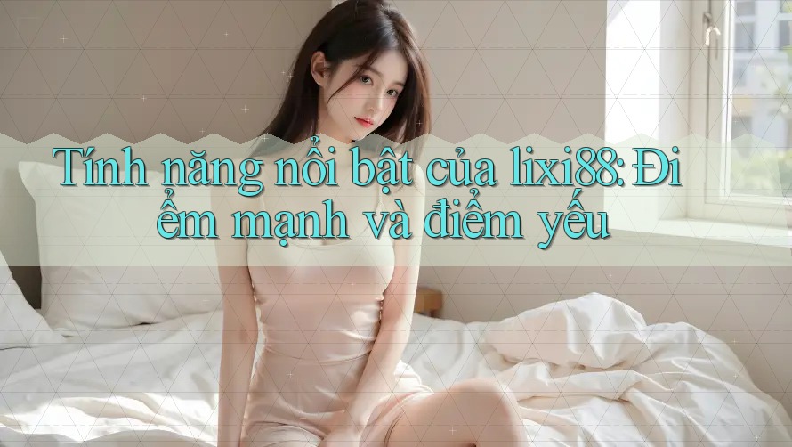 Tính năng nổi bật của lixi88: Điểm mạnh và điểm yếu