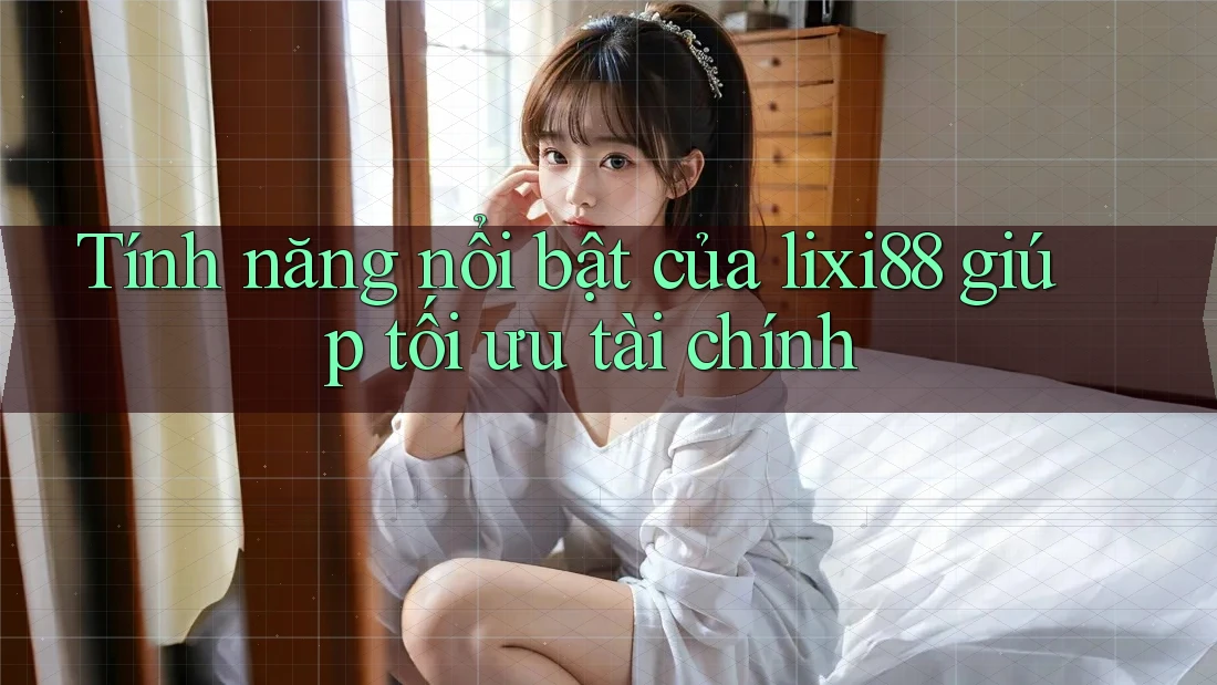 Tính năng nổi bật của lixi88 giúp tối ưu tài chính