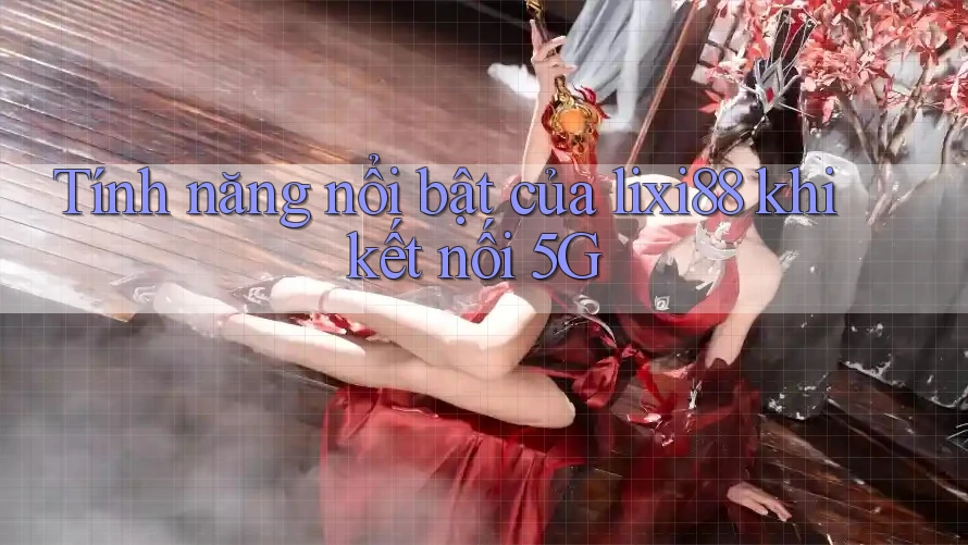 Tính năng nổi bật của lixi88 khi kết nối 5G