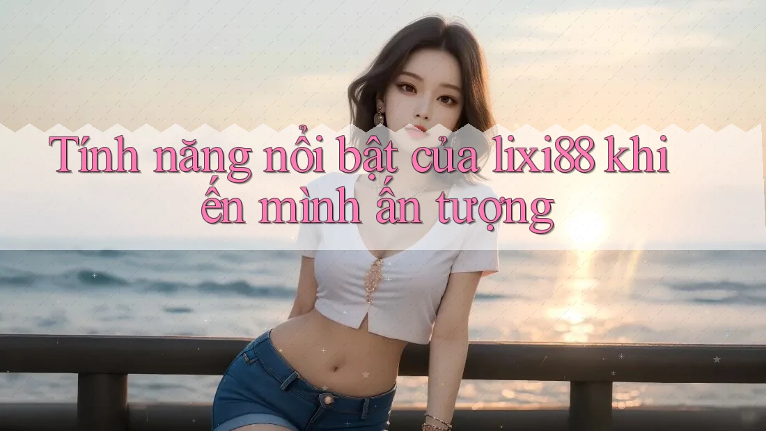 Tính năng nổi bật của lixi88 khiến mình ấn tượng