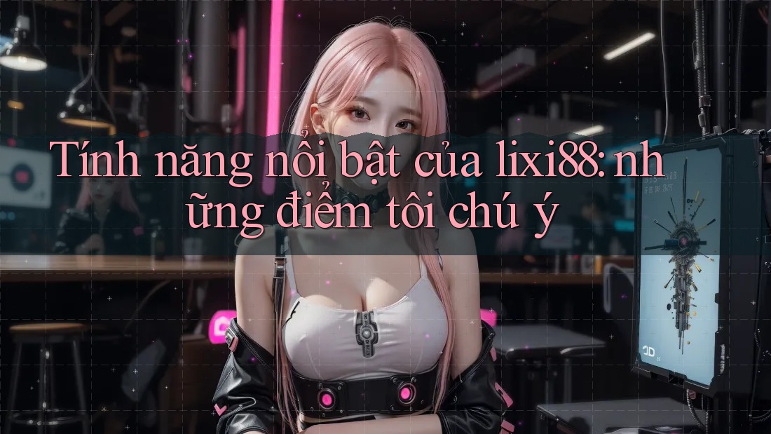Tính năng nổi bật của lixi88: những điểm tôi chú ý