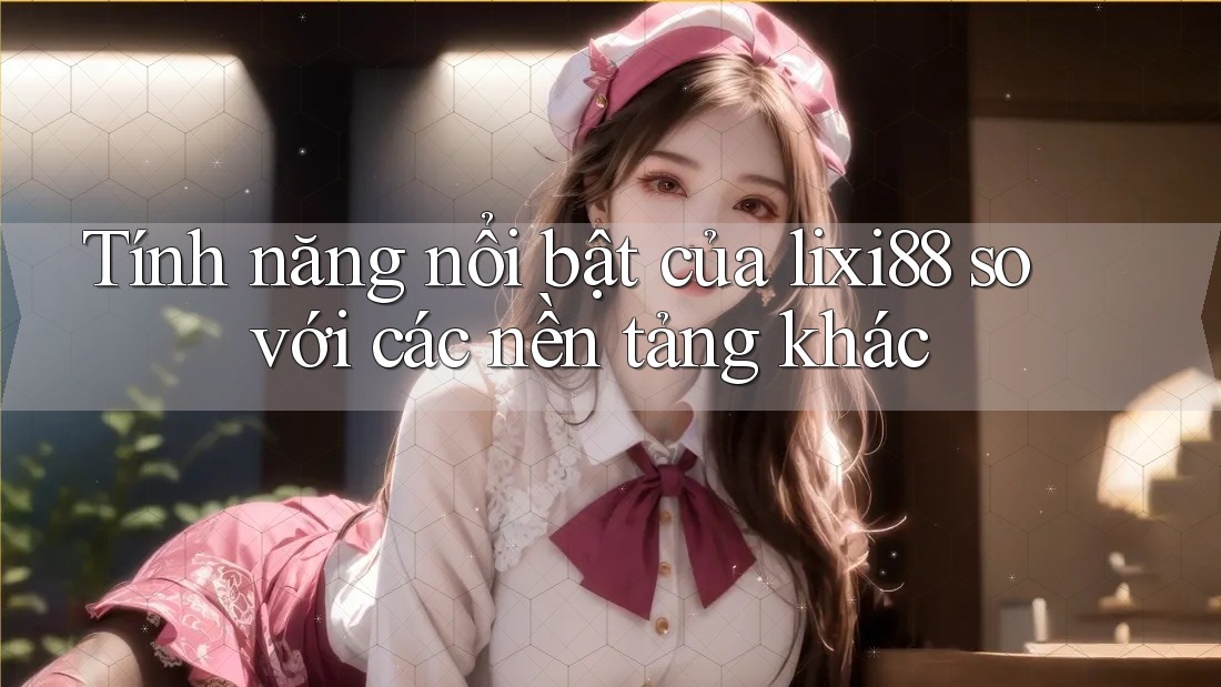 Tính năng nổi bật của lixi88 so với các nền tảng khác