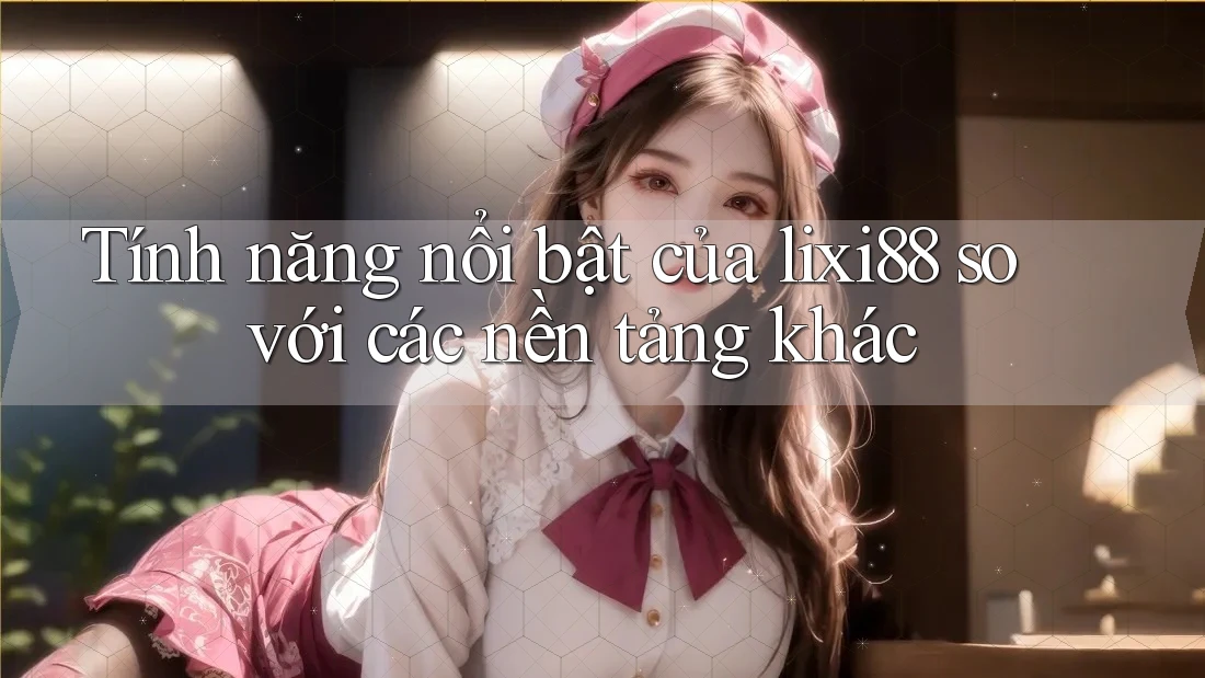 Tính năng nổi bật của lixi88 so với các nền tảng khác Tính năng nổi bật của lixi88 so với các nền tảng khác