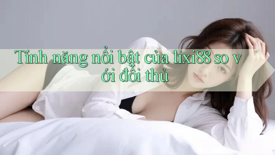 Tính năng nổi bật của lixi88 so với đối thủ