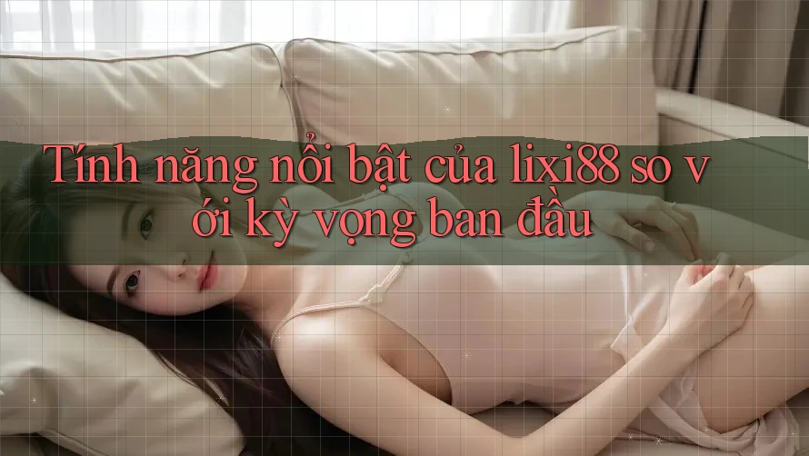 Tính năng nổi bật của lixi88 so với kỳ vọng ban đầu Tính năng nổi bật của lixi88 so với kỳ vọng ban đầu