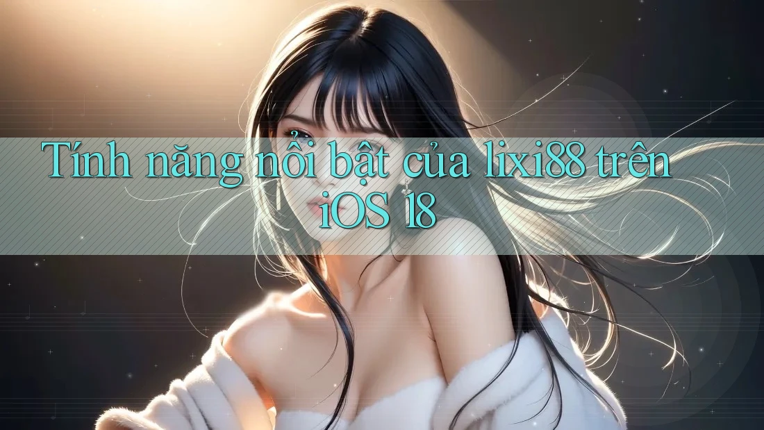 Tính năng nổi bật của lixi88 trên iOS 18