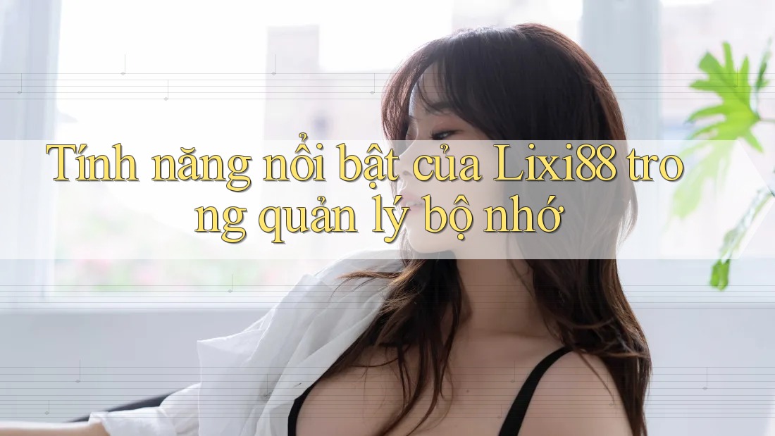 Tính năng nổi bật của Lixi88 trong quản lý bộ nhớ
