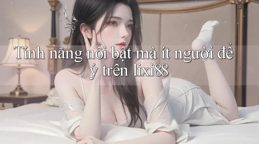 Tính năng nổi bật mà ít người để ý trên lixi88