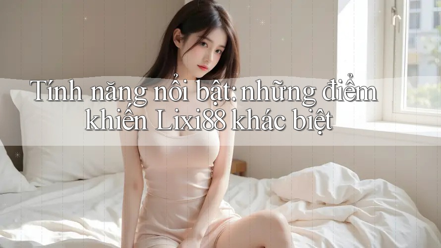 Tính năng nổi bật: những điểm khiến Lixi88 khác biệt Tính năng nổi bật: những điểm khiến Lixi88 khác biệt
