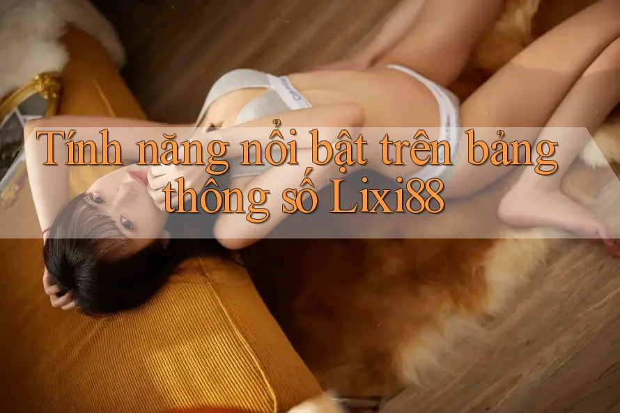 Tính năng nổi bật trên bảng thông số Lixi88