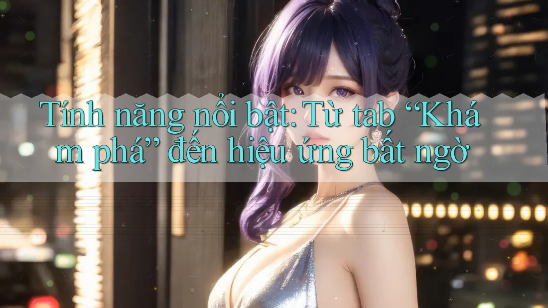 Tính năng nổi bật: Từ tab “Khám phá” đến hiệu ứng bất ngờ Tính năng nổi bật: Từ tab “Khám phá” đến hiệu ứng bất ngờ