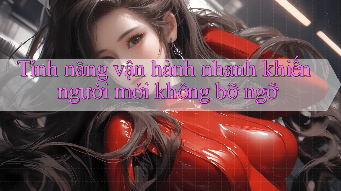 Tính năng vận hành nhanh khiến người mới không bỡ ngỡ