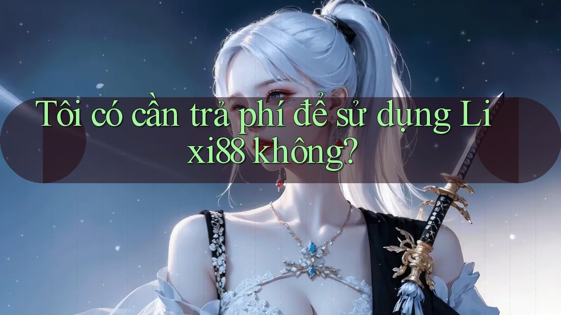 Tôi có cần trả phí để sử dụng Lixi88 không?