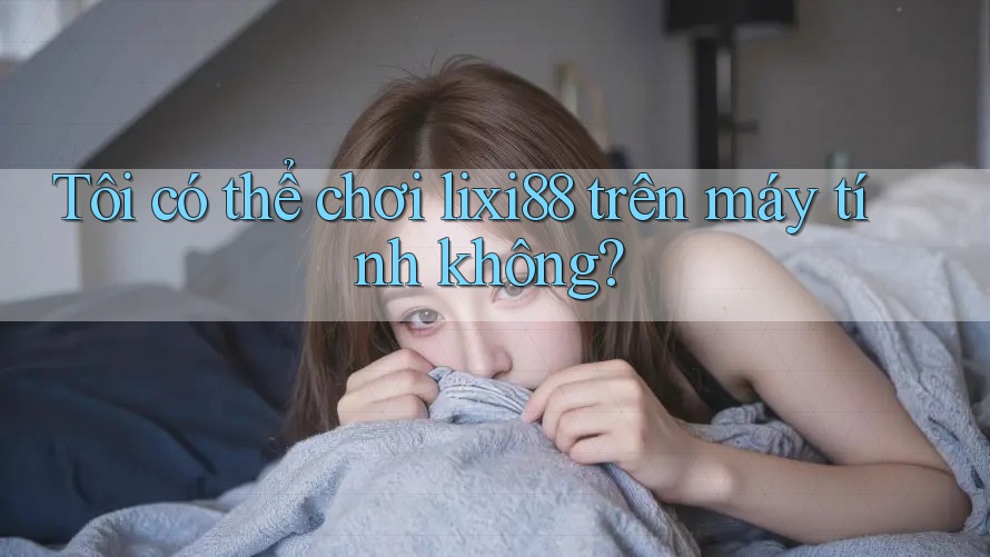 Tôi có thể chơi Lixi88 trên máy tính không?