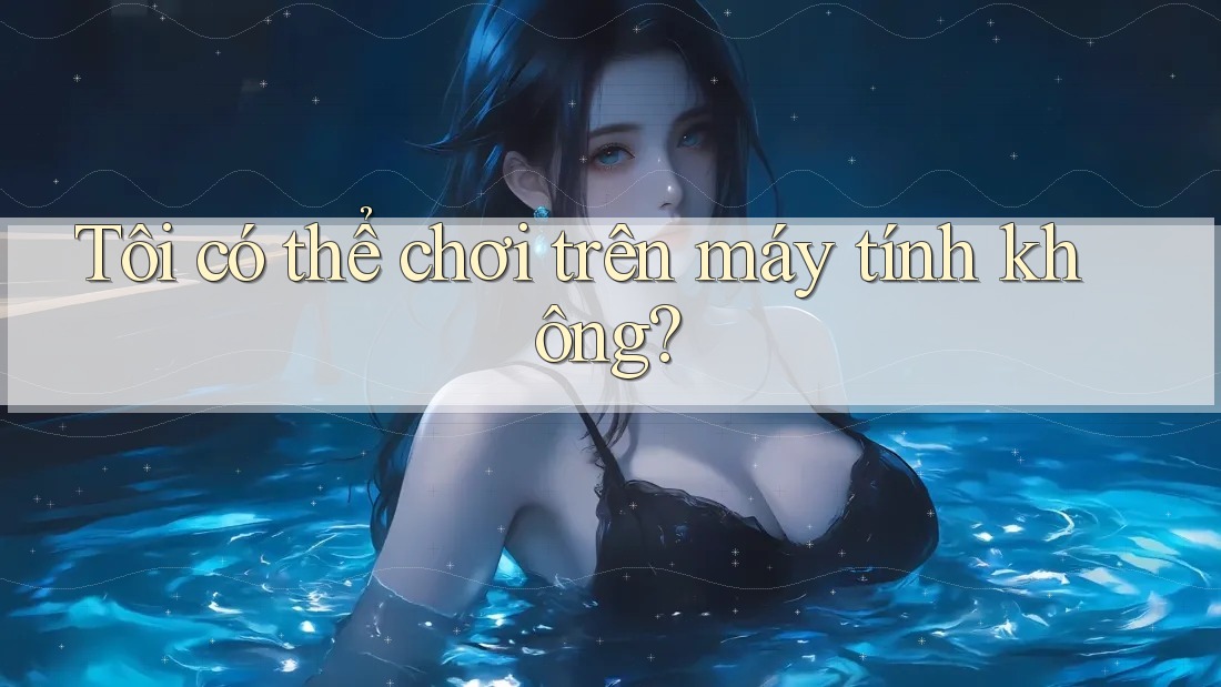 Tôi có thể chơi trên máy tính không?