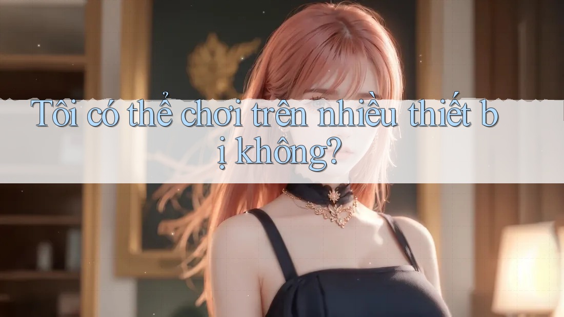 Tôi có thể chơi trên nhiều thiết bị không? Tôi có thể chơi trên nhiều thiết bị không?