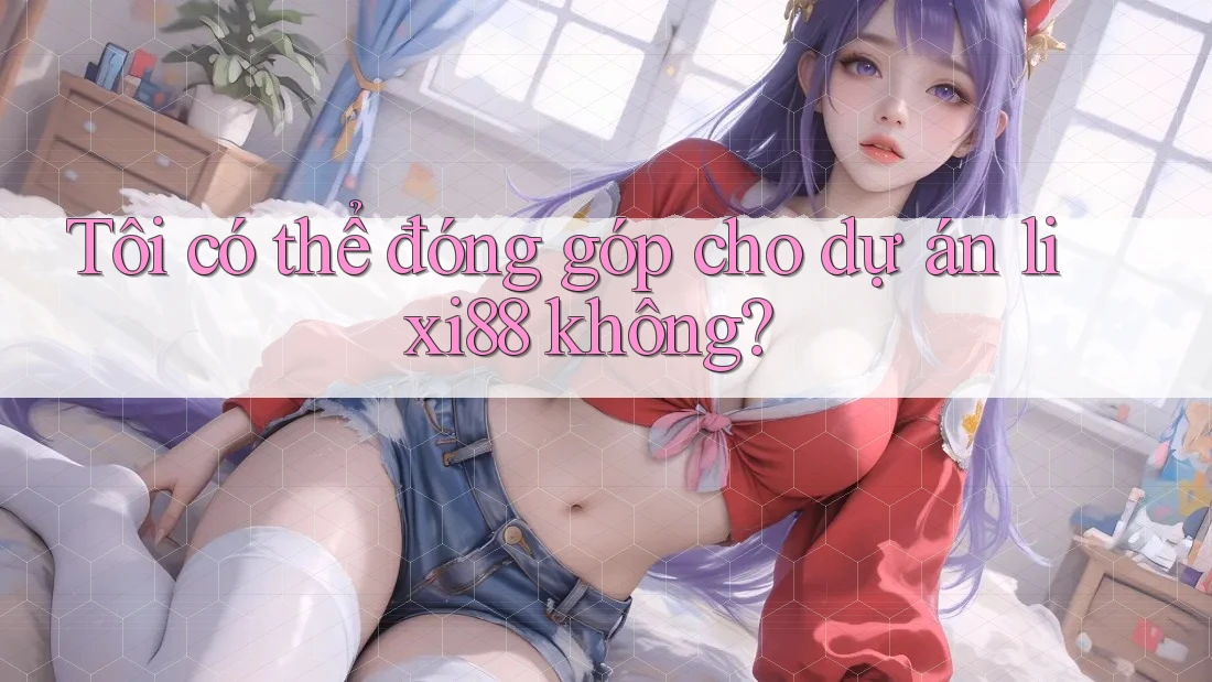 Tôi có thể đóng góp cho dự án lixi88 không?