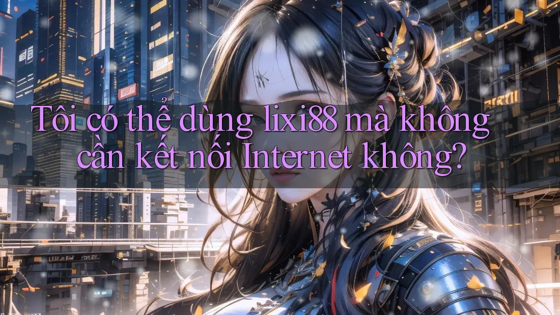 Tôi có thể dùng lixi88 mà không cần kết nối Internet không?