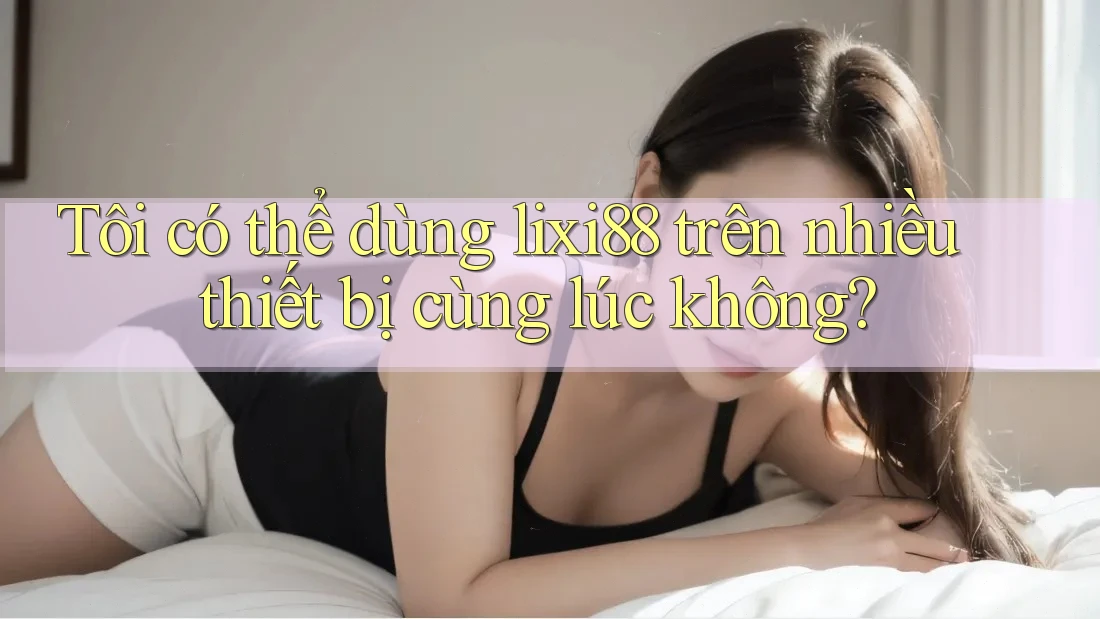 Tôi có thể dùng lixi88 trên nhiều thiết bị cùng lúc không? Tôi có thể dùng lixi88 trên nhiều thiết bị cùng lúc không?