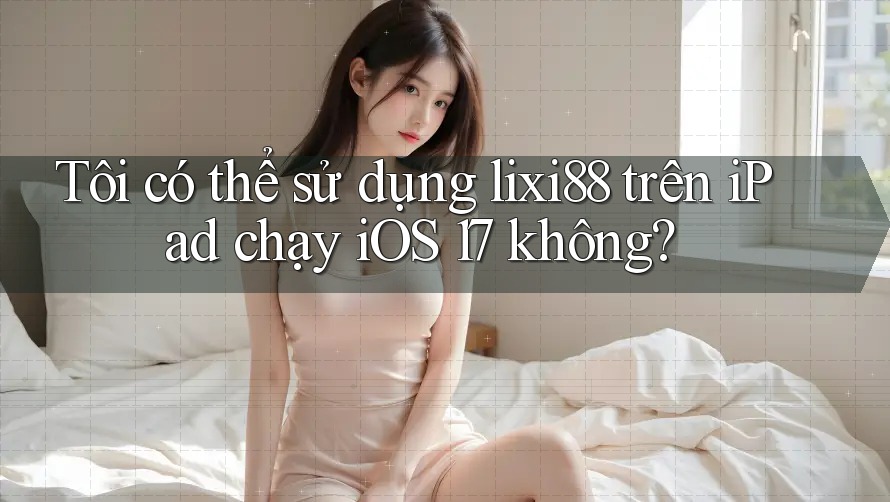 Tôi có thể sử dụng lixi88 trên iPad chạy iOS 17 không?