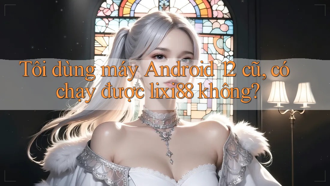 Tôi dùng máy Android 12 cũ, có chạy được lixi88 không? Tôi dùng máy Android 12 cũ, có chạy được lixi88 không?