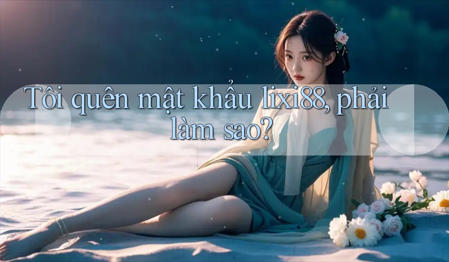 Tôi quên mật khẩu lixi88, phải làm sao?
