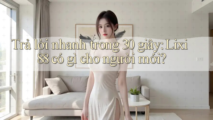 Trả lời nhanh trong 30 giây: Lixi88 có gì cho người mới?