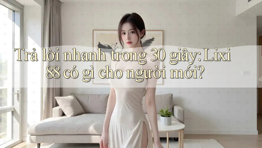 Trả lời nhanh trong 30 giây: Lixi88 có gì cho người mới?