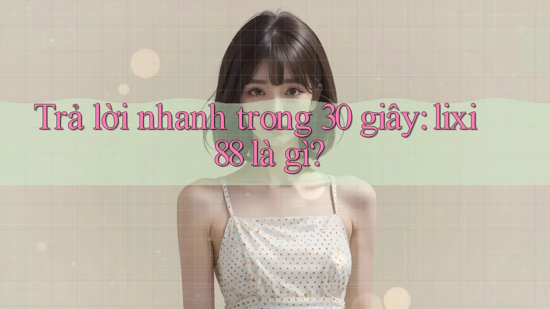 Trả lời nhanh trong 30 giây: lixi88 là gì? Trả lời nhanh trong 30 giây: lixi88 là gì?
