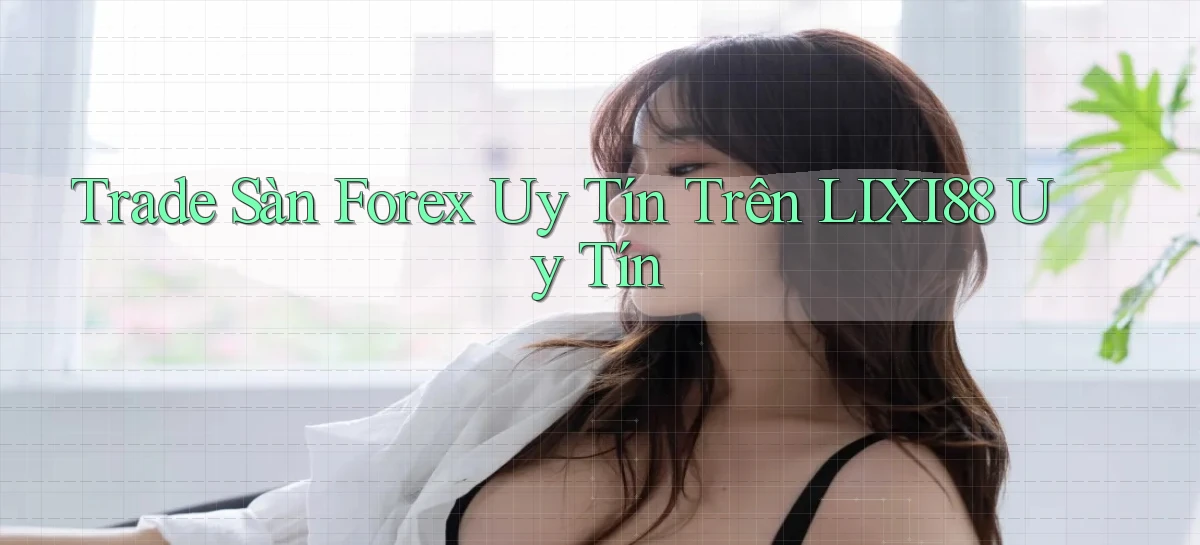 trade sàn forex uy tín trên lixi88 uy tín