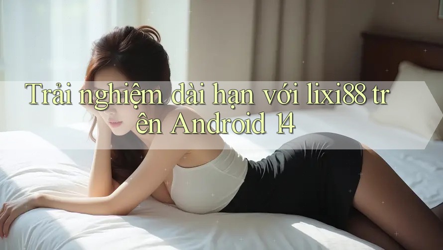 Trải nghiệm dài hạn với lixi88 trên Android 14 Trải nghiệm dài hạn với lixi88 trên Android 14