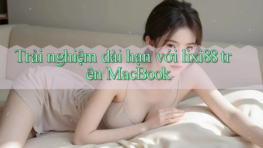 Trải nghiệm dài hạn với lixi88 trên MacBook