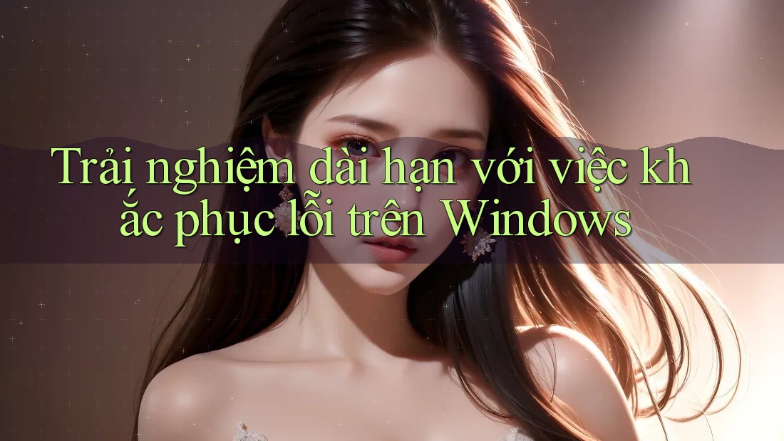 Trải nghiệm dài hạn với việc khắc phục lỗi trên Windows