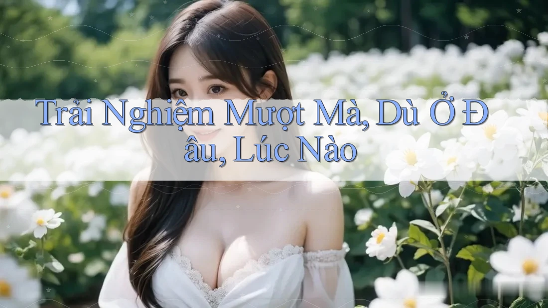 Trải Nghiệm Mượt Mà, Dù Ở Đâu, Lúc Nào