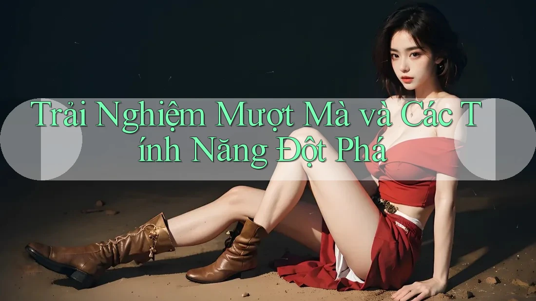 Trải Nghiệm Mượt Mà và Các Tính Năng Đột Phá Trải Nghiệm Mượt Mà và Các Tính Năng Đột Phá