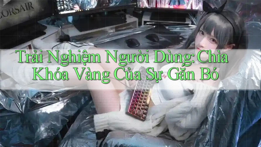 Trải Nghiệm Người Dùng: Chìa Khóa Vàng Của Sự Gắn Bó