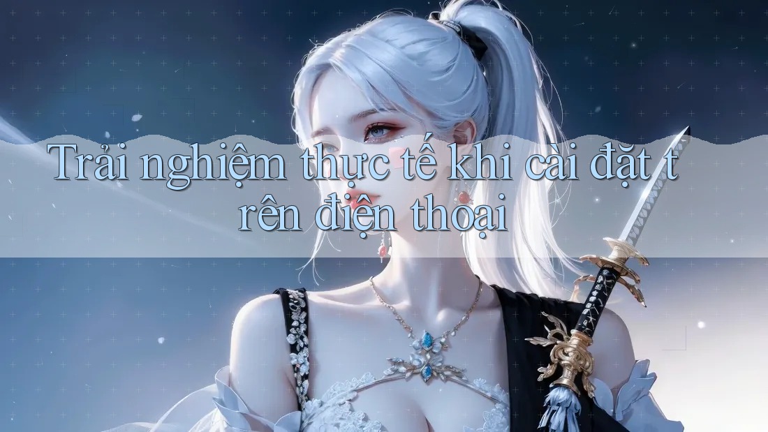 Trải nghiệm thực tế khi cài đặt trên điện thoại