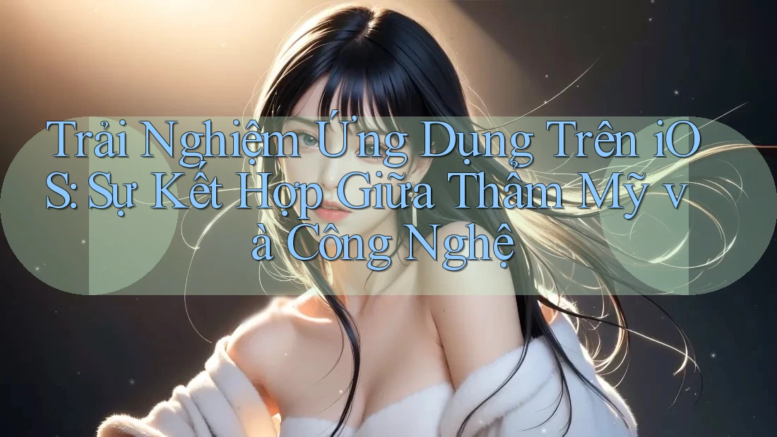 Trải Nghiệm Ứng Dụng Trên iOS: Sự Kết Hợp Giữa Thẩm Mỹ và Công Nghệ