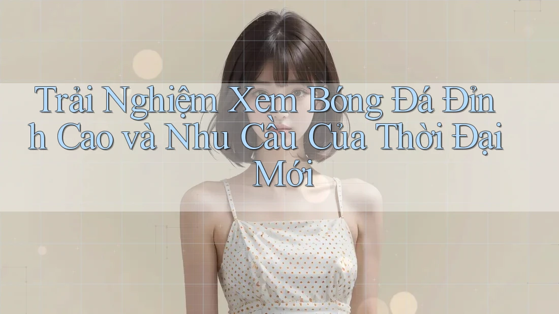 Trải Nghiệm Xem Bóng Đá Đỉnh Cao và Nhu Cầu Của Thời Đại Mới