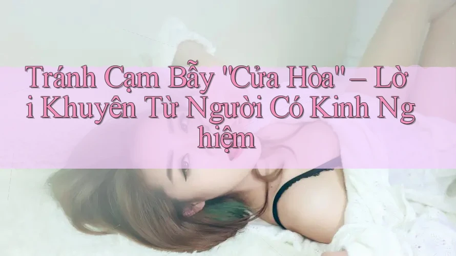 Tránh Cạm Bẫy “Cửa Hòa” – Lời Khuyên Từ Người Có Kinh Nghiệm Tránh Cạm Bẫy “Cửa Hòa” – Lời Khuyên Từ Người Có Kinh Nghiệm