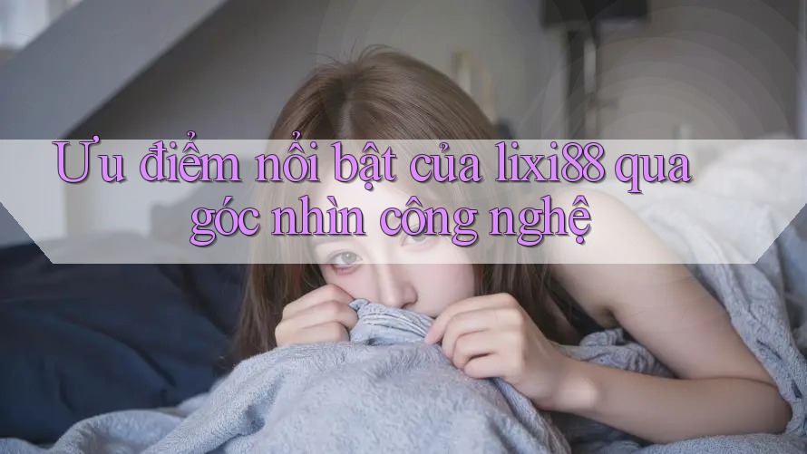 Ưu điểm nổi bật của lixi88 qua góc nhìn công nghệ