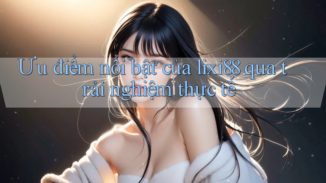 Ưu điểm nổi bật của lixi88 qua trải nghiệm thực tế Ưu điểm nổi bật của lixi88 qua trải nghiệm thực tế
