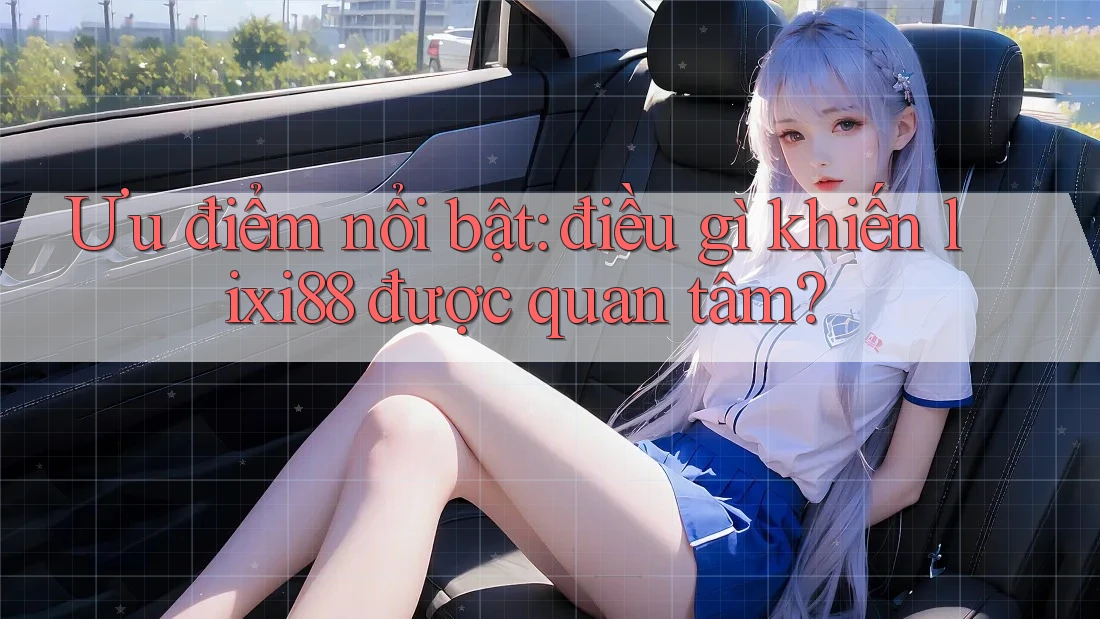 Ưu điểm nổi bật: điều gì khiến lixi88 được quan tâm?