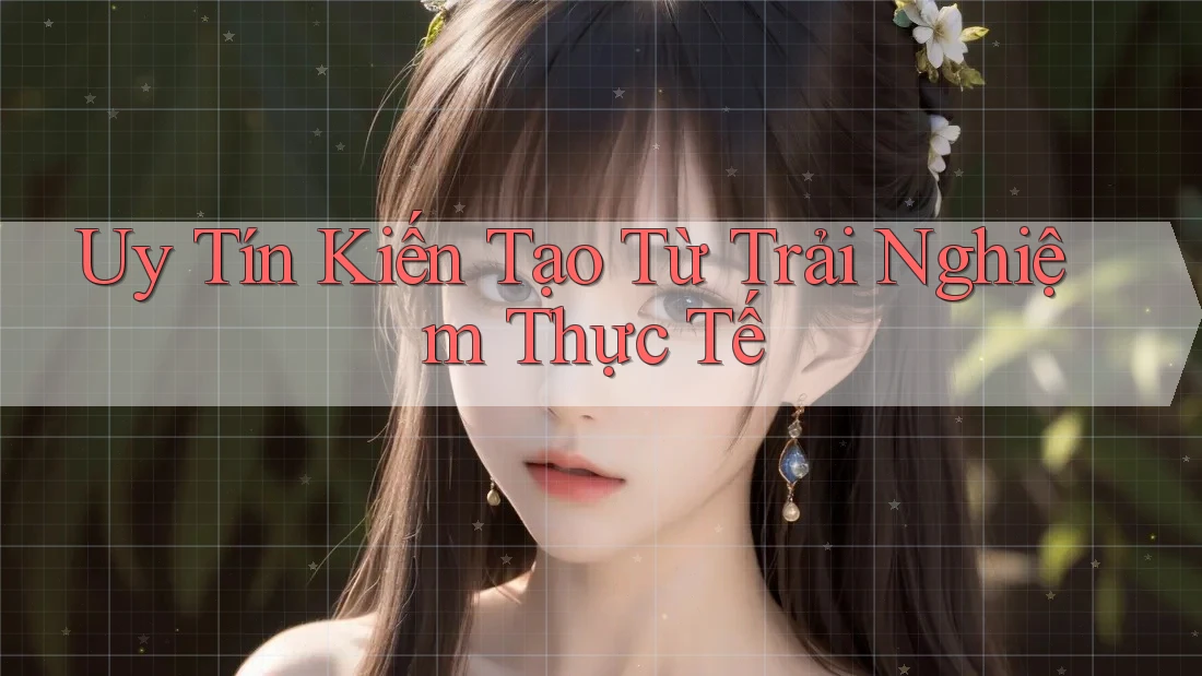 Uy Tín Kiến Tạo Từ Trải Nghiệm Thực Tế